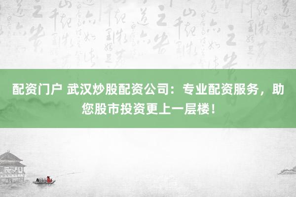 配资门户 武汉炒股配资公司：专业配资服务，助您股市投资更上一层楼！