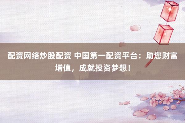 配资网络炒股配资 中国第一配资平台：助您财富增值，成就投资梦想！