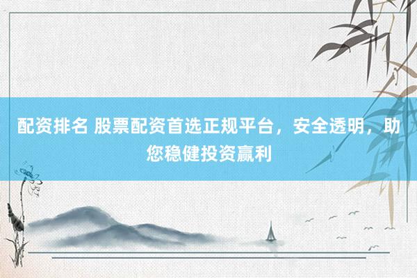 配资排名 股票配资首选正规平台，安全透明，助您稳健投资赢利