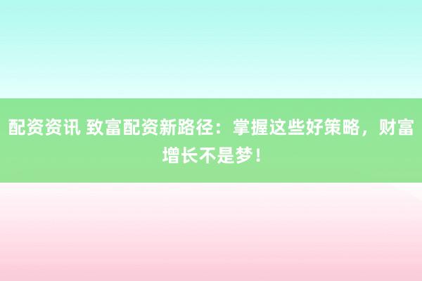 配资资讯 致富配资新路径:掌握这些好策略,财富增长不是梦!