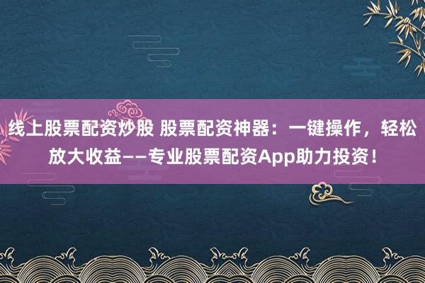 线上股票配资炒股 股票配资神器：一键操作，轻松放大收益——专业股票配资App助力投资！