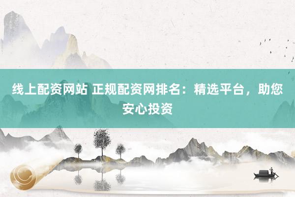 线上配资网站 正规配资网排名：精选平台，助您安心投资
