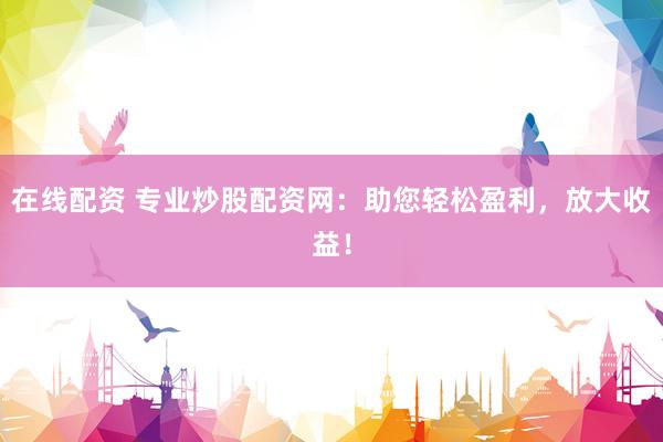 在线配资 专业炒股配资网：助您轻松盈利，放大收益！