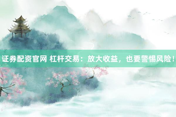 证券配资官网 杠杆交易：放大收益，也要警惕风险！