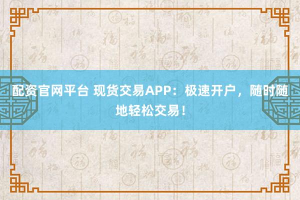 配资官网平台 现货交易APP：极速开户，随时随地轻松交易！