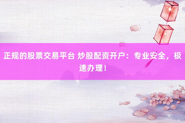 正规的股票交易平台 炒股配资开户:专业安全,极速办理!