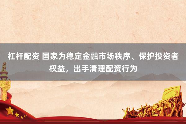 杠杆配资 国家为稳定金融市场秩序、保护投资者权益，出手清理配资行为