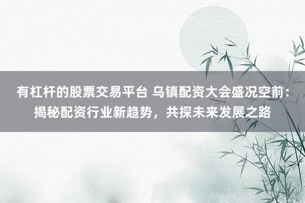 有杠杆的股票交易平台 乌镇配资大会盛况空前：揭秘配资行业新趋势，共探未来发展之路