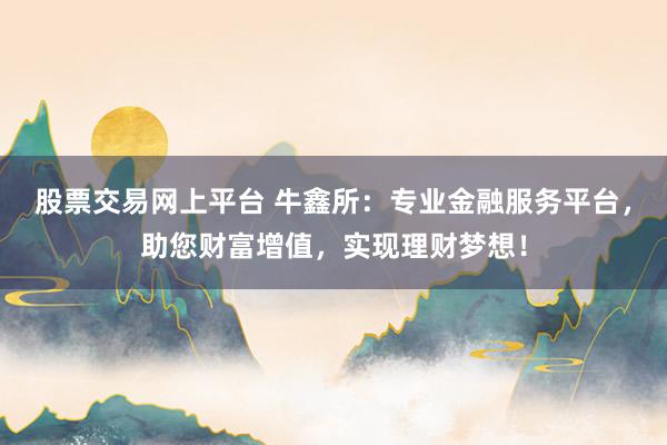 股票交易网上平台 牛鑫所：专业金融服务平台，助您财富增值，实现理财梦想！