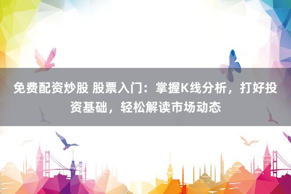 免费配资炒股 股票入门：掌握K线分析，打好投资基础，轻松解读市场动态
