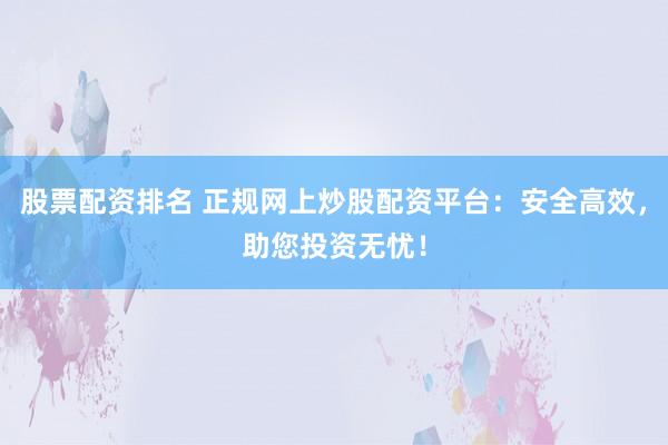 股票配资排名 正规网上炒股配资平台：安全高效，助您投资无忧！