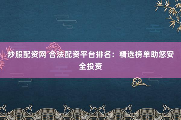 炒股配资网 合法配资平台排名：精选榜单助您安全投资