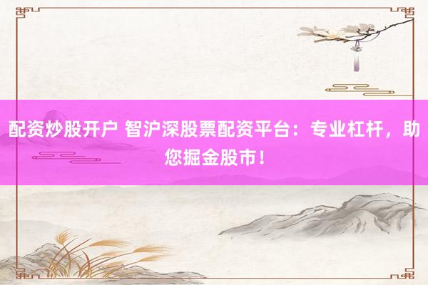 配资炒股开户 智沪深股票配资平台：专业杠杆，助您掘金股市！