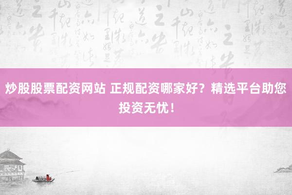 炒股股票配资网站 正规配资哪家好？精选平台助您投资无忧！