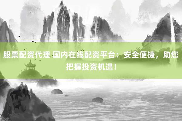 股票配资代理 国内在线配资平台：安全便捷，助您把握投资机遇！