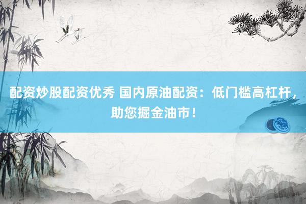 配资炒股配资优秀 国内原油配资：低门槛高杠杆，助您掘金油市！