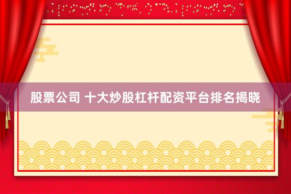 股票公司 十大炒股杠杆配资平台排名揭晓