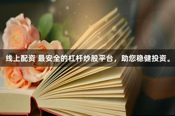 线上配资 最安全的杠杆炒股平台，助您稳健投资。