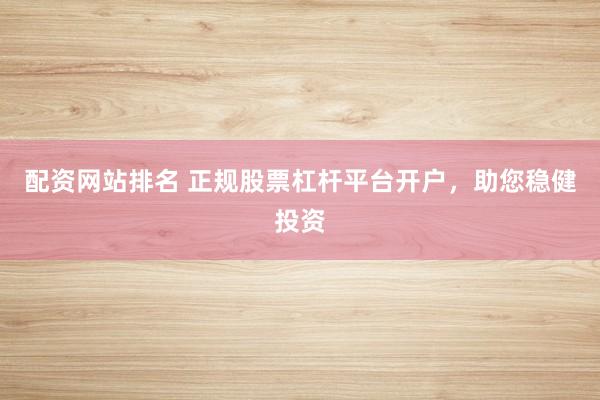 配资网站排名 正规股票杠杆平台开户,助您稳健投资