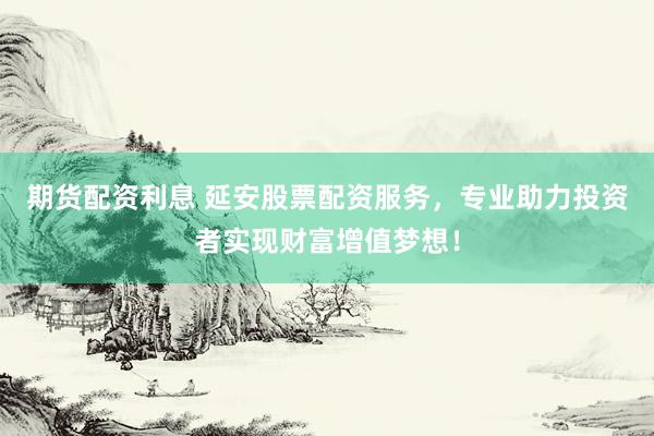 期货配资利息 延安股票配资服务,专业助力投资者实现财富增值梦想!