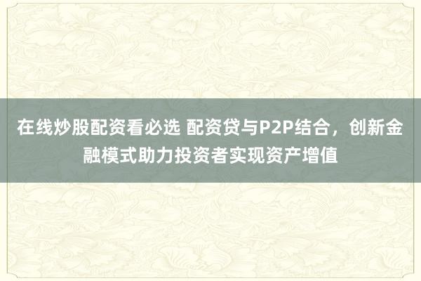 在线炒股配资看必选 配资贷与P2P结合，创新金融模式助力投资者实现资产增值
