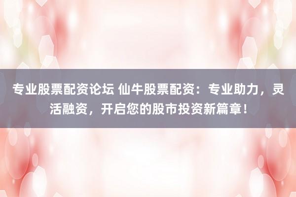 专业股票配资论坛 仙牛股票配资:专业助力,灵活融资,开启您的股市投资新篇章!