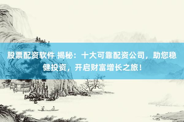 股票配资软件 揭秘：十大可靠配资公司，助您稳健投资，开启财富增长之旅！