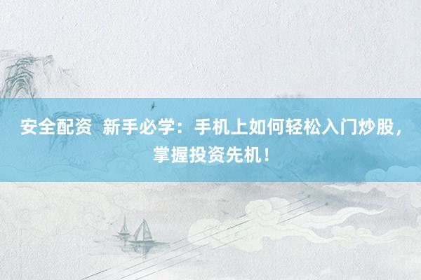 安全配资  新手必学：手机上如何轻松入门炒股，掌握投资先机！
