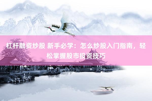 杠杆融资炒股 新手必学：怎么炒股入门指南，轻松掌握股市投资技巧