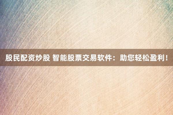 股民配资炒股 智能股票交易软件：助您轻松盈利！