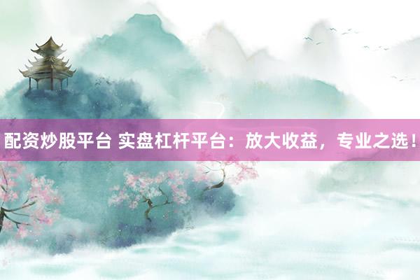 配资炒股平台 实盘杠杆平台：放大收益，专业之选！