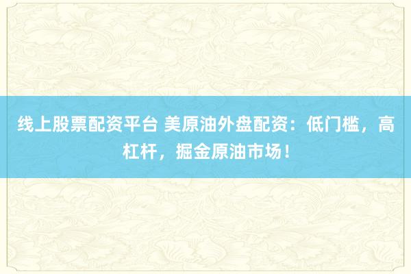 线上股票配资平台 美原油外盘配资：低门槛，高杠杆，掘金原油市场！