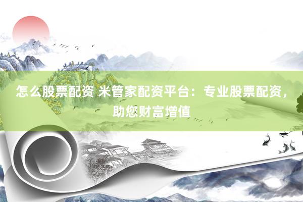 怎么股票配资 米管家配资平台:专业股票配资,助您财富增值