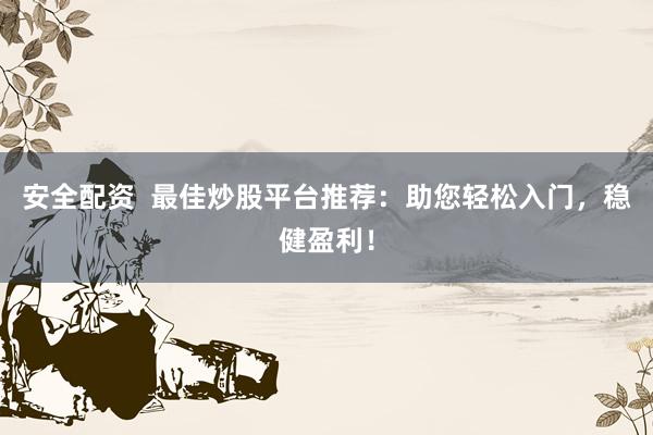 安全配资  最佳炒股平台推荐：助您轻松入门，稳健盈利！