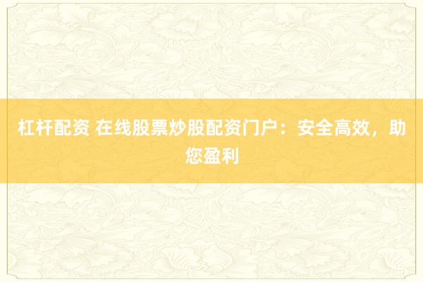 杠杆配资 在线股票炒股配资门户：安全高效，助您盈利