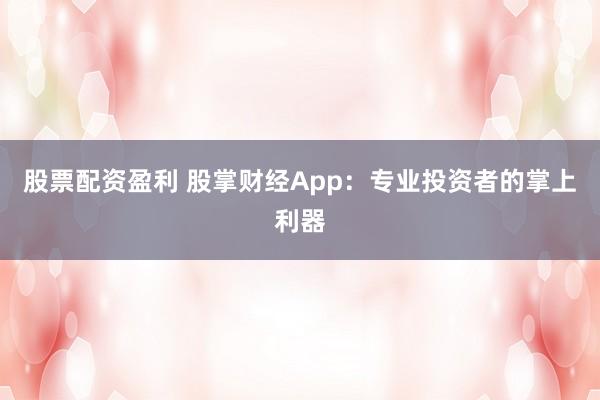 股票配资盈利 股掌财经App：专业投资者的掌上利器