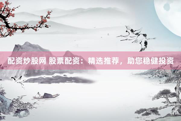 配资炒股网 股票配资:精选推荐,助您稳健投资