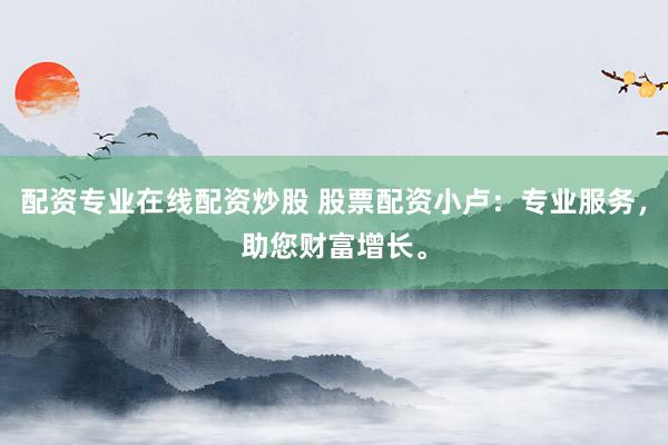 配资专业在线配资炒股 股票配资小卢：专业服务，助您财富增长。