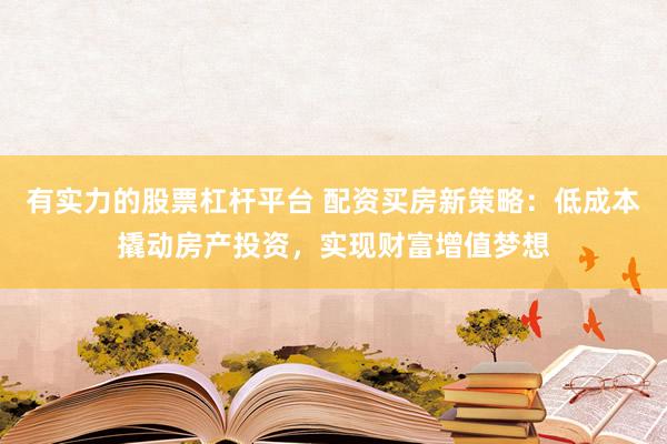 有实力的股票杠杆平台 配资买房新策略：低成本撬动房产投资，实现财富增值梦想