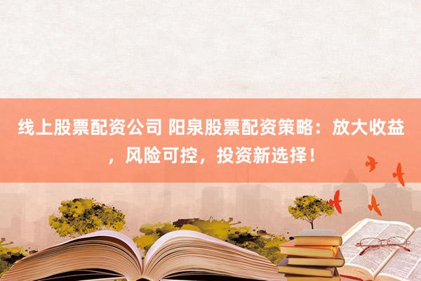线上股票配资公司 阳泉股票配资策略：放大收益，风险可控，投资新选择！