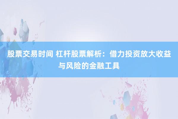 股票交易时间 杠杆股票解析：借力投资放大收益与风险的金融工具