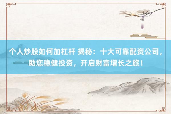 个人炒股如何加杠杆 揭秘：十大可靠配资公司，助您稳健投资，开启财富增长之旅！