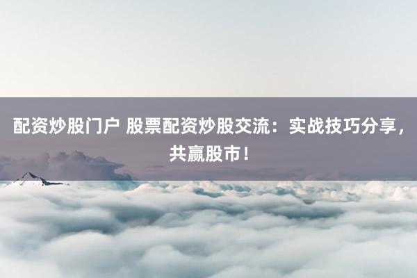 配资炒股门户 股票配资炒股交流：实战技巧分享，共赢股市！