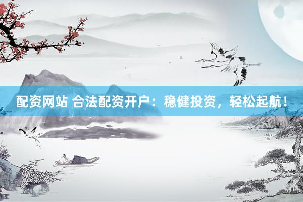 配资网站 合法配资开户：稳健投资，轻松起航！