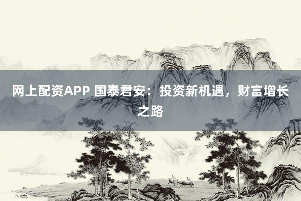 网上配资APP 国泰君安：投资新机遇，财富增长之路