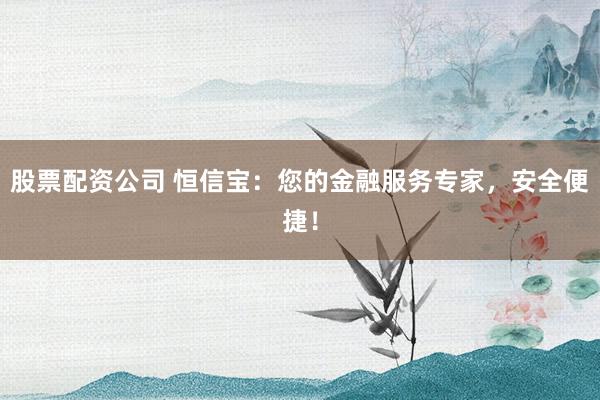 股票配资公司 恒信宝：您的金融服务专家，安全便捷！