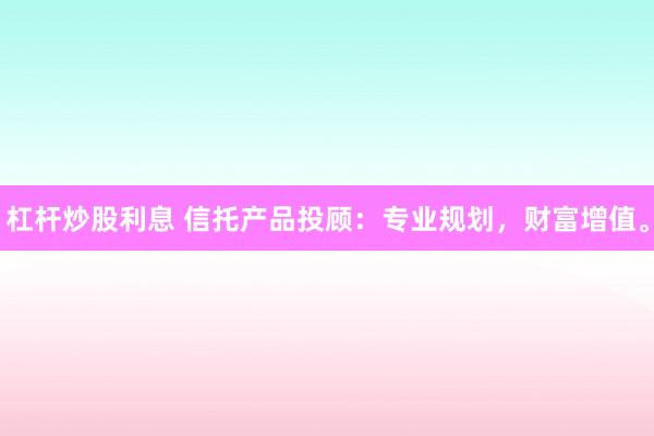 杠杆炒股利息 信托产品投顾:专业规划,财富增值。