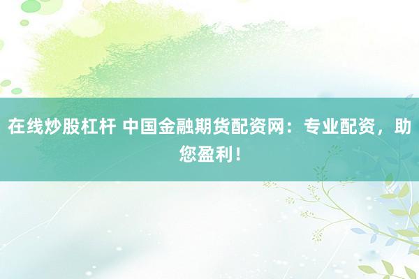 在线炒股杠杆 中国金融期货配资网：专业配资，助您盈利！
