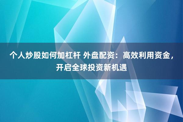 个人炒股如何加杠杆 外盘配资：高效利用资金，开启全球投资新机遇