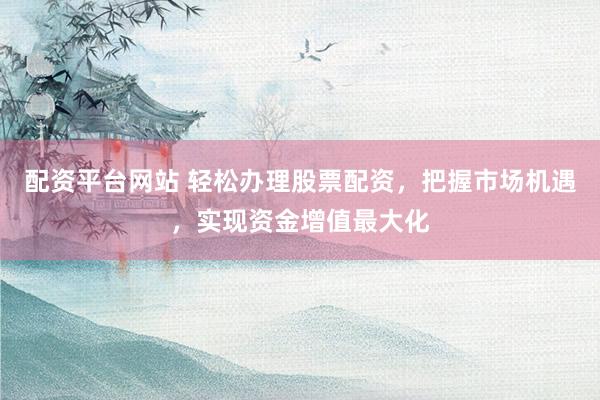 配资平台网站 轻松办理股票配资，把握市场机遇，实现资金增值最大化